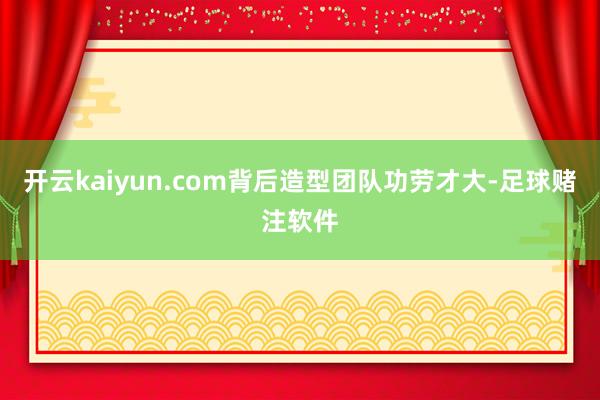 开云kaiyun.com背后造型团队功劳才大-足球赌注软件