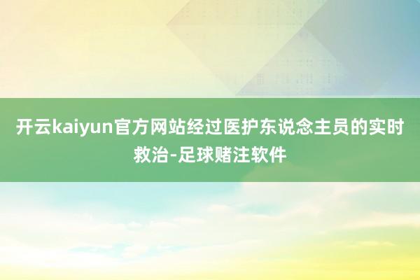 开云kaiyun官方网站经过医护东说念主员的实时救治-足球赌注软件
