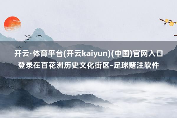 开云·体育平台(开云kaiyun)(中国)官网入口登录在百花洲历史文化街区-足球赌注软件