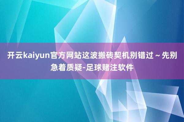 开云kaiyun官方网站这波搬砖契机别错过～先别急着质疑-足球赌注软件