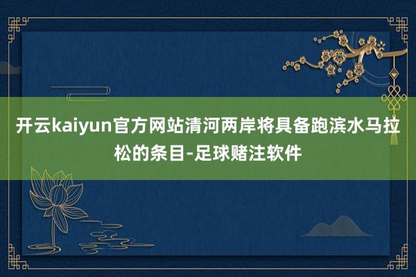 开云kaiyun官方网站清河两岸将具备跑滨水马拉松的条目-足球赌注软件