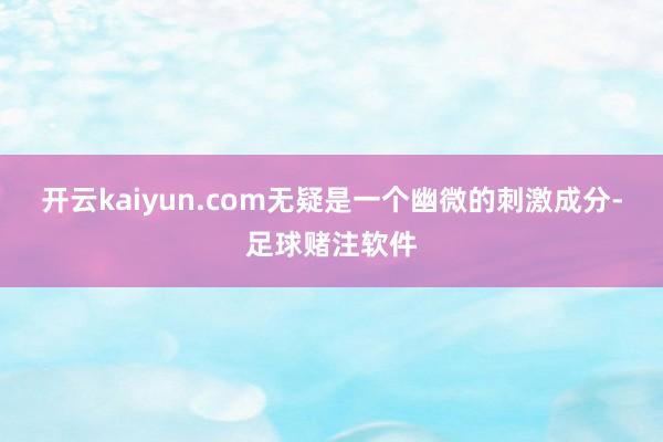 开云kaiyun.com无疑是一个幽微的刺激成分-足球赌注软件
