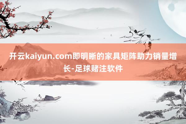 开云kaiyun.com即明晰的家具矩阵助力销量增长-足球赌注软件