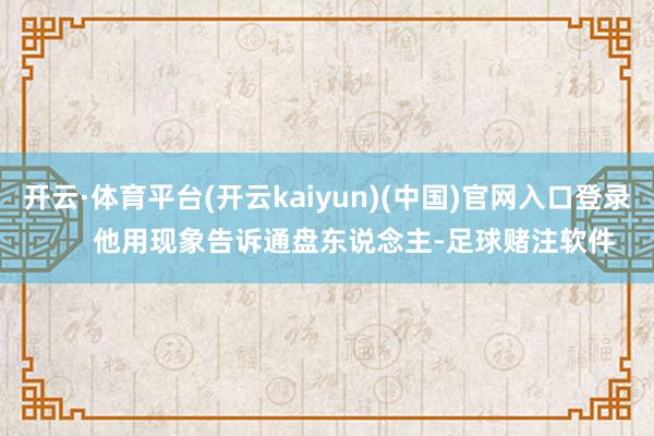开云·体育平台(开云kaiyun)(中国)官网入口登录       他用现象告诉通盘东说念主-足球赌注软件