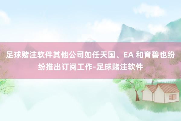 足球赌注软件其他公司如任天国、EA 和育碧也纷纷推出订阅工作-足球赌注软件