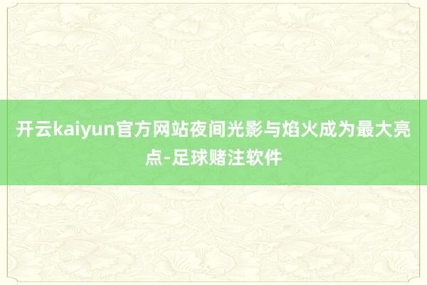 开云kaiyun官方网站夜间光影与焰火成为最大亮点-足球赌注软件