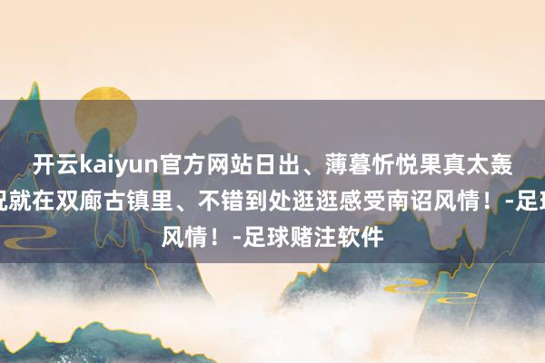 开云kaiyun官方网站日出、薄暮忻悦果真太轰动了！何况就在双廊古镇里、不错到处逛逛感受南诏风情！-足球赌注软件