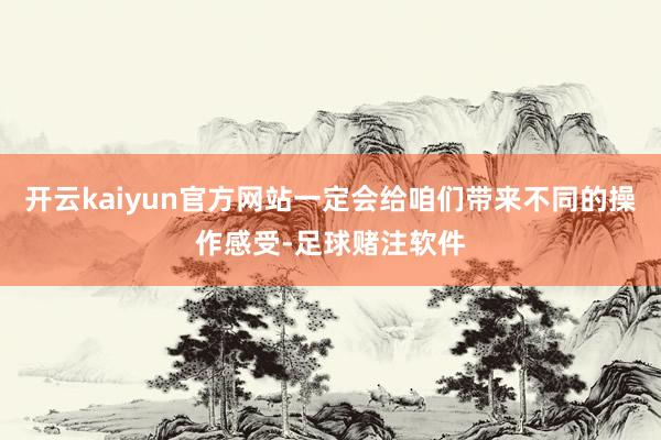 开云kaiyun官方网站一定会给咱们带来不同的操作感受-足球赌注软件