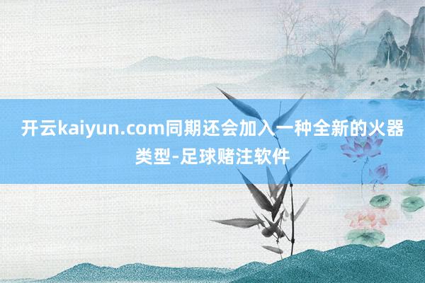 开云kaiyun.com同期还会加入一种全新的火器类型-足球赌注软件