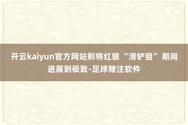 开云kaiyun官方网站则将红狼 “滑铲狙” 期间进展到极致-足球赌注软件