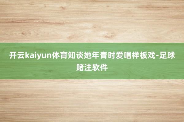 开云kaiyun体育知谈她年青时爱唱样板戏-足球赌注软件