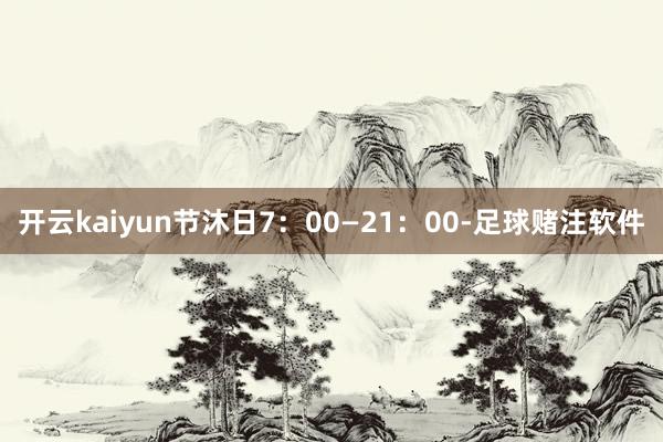开云kaiyun节沐日7：00—21：00-足球赌注软件