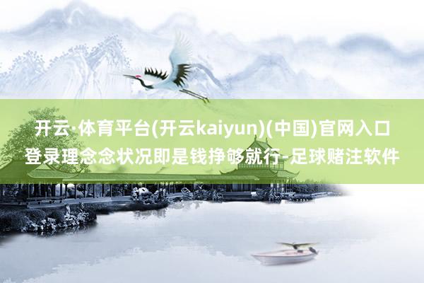 开云·体育平台(开云kaiyun)(中国)官网入口登录理念念状况即是钱挣够就行-足球赌注软件