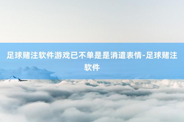 足球赌注软件游戏已不单是是消遣表情-足球赌注软件