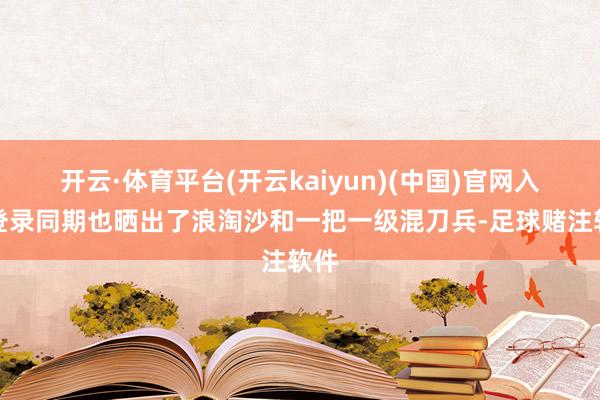 开云·体育平台(开云kaiyun)(中国)官网入口登录同期也晒出了浪淘沙和一把一级混刀兵-足球赌注软件