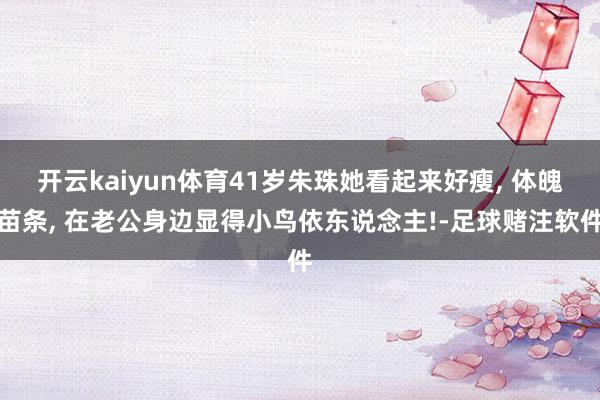 开云kaiyun体育41岁朱珠她看起来好瘦, 体魄苗条, 在老公身边显得小鸟依东说念主!-足球赌注软件
