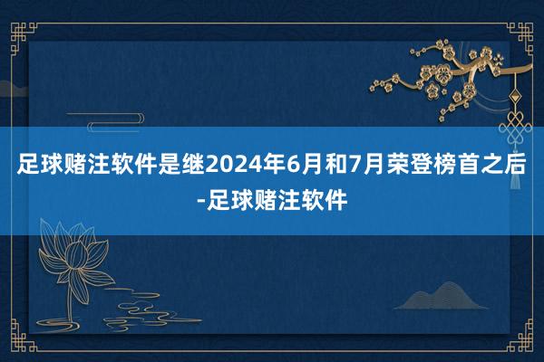 足球赌注软件是继2024年6月和7月荣登榜首之后-足球赌注软件