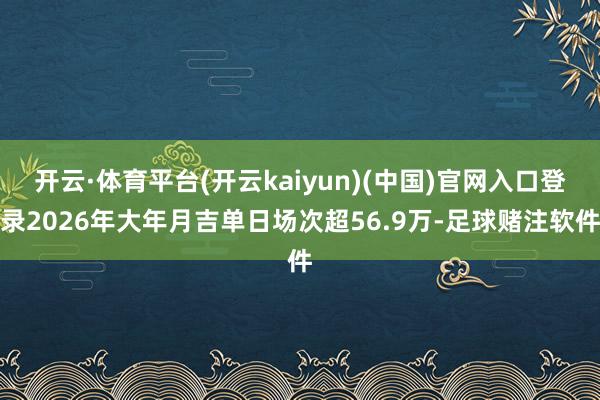 开云·体育平台(开云kaiyun)(中国)官网入口登录2026年大年月吉单日场次超56.9万-足球赌注软件