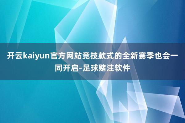 开云kaiyun官方网站竞技款式的全新赛季也会一同开启-足球赌注软件