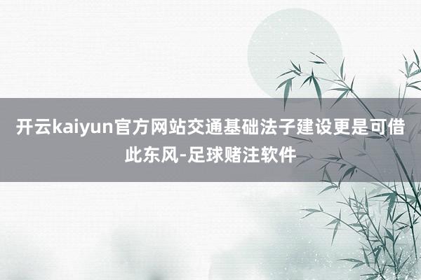 开云kaiyun官方网站交通基础法子建设更是可借此东风-足球赌注软件