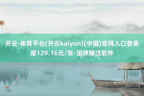 开云·体育平台(开云kaiyun)(中国)官网入口登录报129.16元/张-足球赌注软件