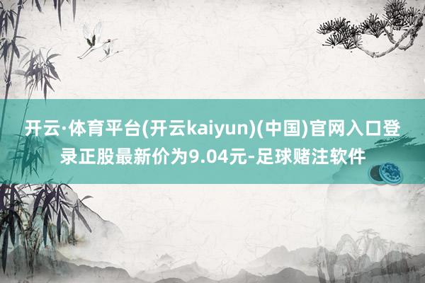 开云·体育平台(开云kaiyun)(中国)官网入口登录正股最新价为9.04元-足球赌注软件