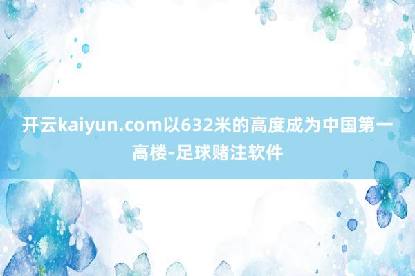 开云kaiyun.com以632米的高度成为中国第一高楼-足球赌注软件