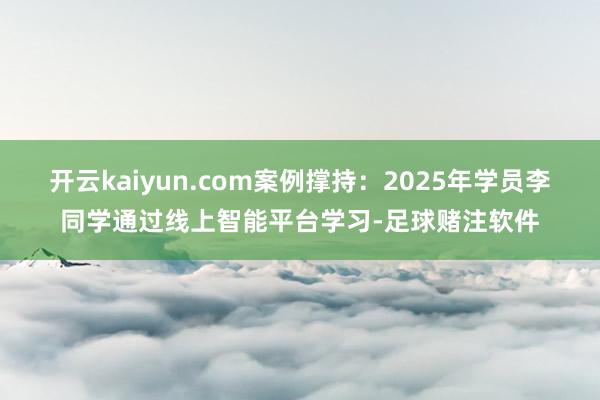 开云kaiyun.com案例撑持：2025年学员李同学通过线上智能平台学习-足球赌注软件