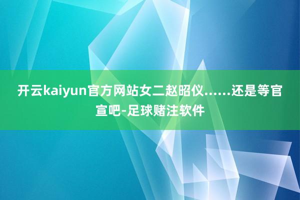 开云kaiyun官方网站女二赵昭仪......还是等官宣吧-足球赌注软件