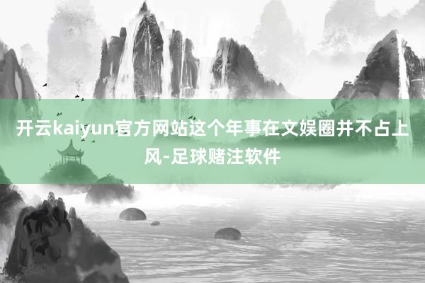 开云kaiyun官方网站这个年事在文娱圈并不占上风-足球赌注软件