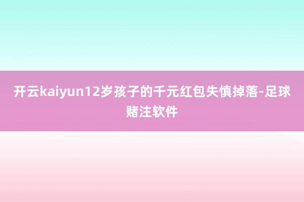 开云kaiyun12岁孩子的千元红包失慎掉落-足球赌注软件
