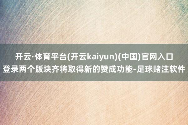 开云·体育平台(开云kaiyun)(中国)官网入口登录两个版块齐将取得新的赞成功能-足球赌注软件