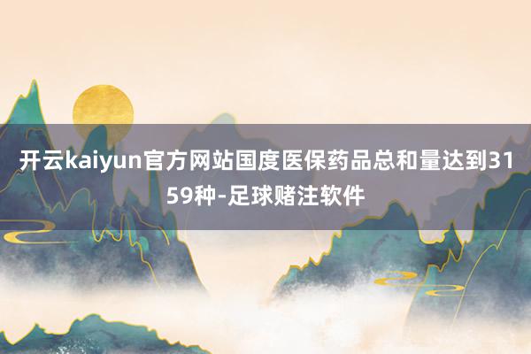 开云kaiyun官方网站国度医保药品总和量达到3159种-足球赌注软件