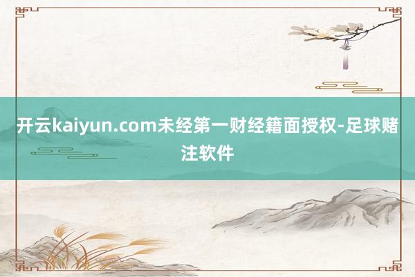 开云kaiyun.com未经第一财经籍面授权-足球赌注软件