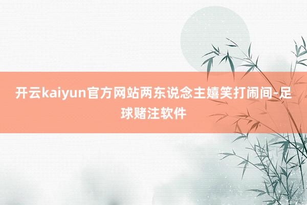 开云kaiyun官方网站两东说念主嬉笑打闹间-足球赌注软件