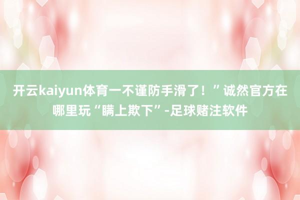 开云kaiyun体育一不谨防手滑了！”诚然官方在哪里玩“瞒上欺下”-足球赌注软件