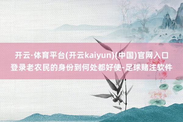 开云·体育平台(开云kaiyun)(中国)官网入口登录老农民的身份到何处都好使-足球赌注软件