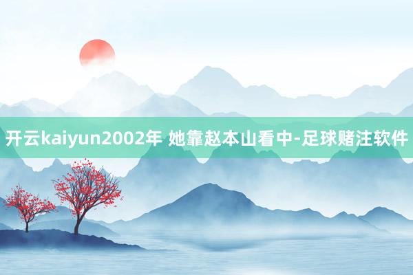 开云kaiyun2002年 她靠赵本山看中-足球赌注软件