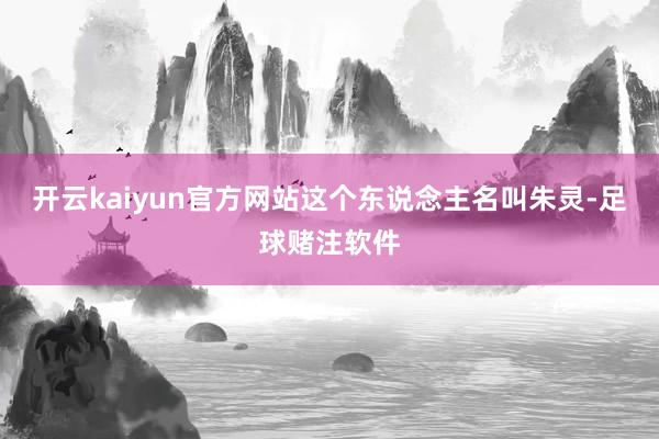 开云kaiyun官方网站这个东说念主名叫朱灵-足球赌注软件