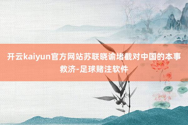 开云kaiyun官方网站苏联晓谕堵截对中国的本事救济-足球赌注软件