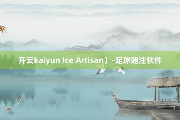开云kaiyun Ice Artisan）-足球赌注软件