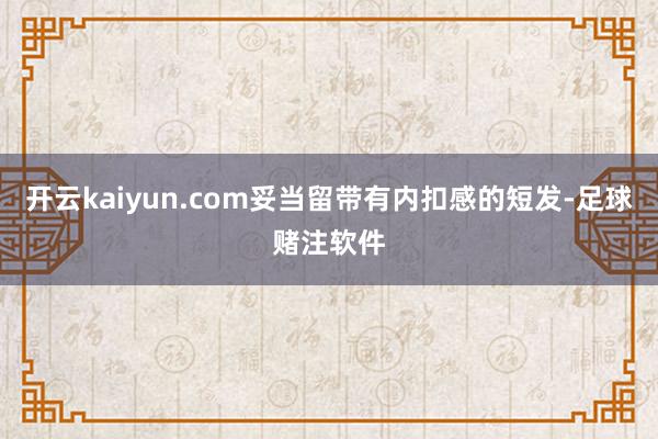 开云kaiyun.com妥当留带有内扣感的短发-足球赌注软件