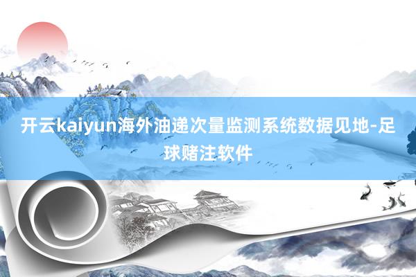 开云kaiyun海外油递次量监测系统数据见地-足球赌注软件