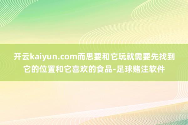 开云kaiyun.com而思要和它玩就需要先找到它的位置和它喜欢的食品-足球赌注软件
