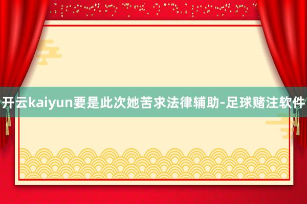 开云kaiyun要是此次她苦求法律辅助-足球赌注软件