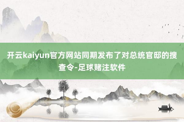 开云kaiyun官方网站同期发布了对总统官邸的搜查令-足球赌注软件