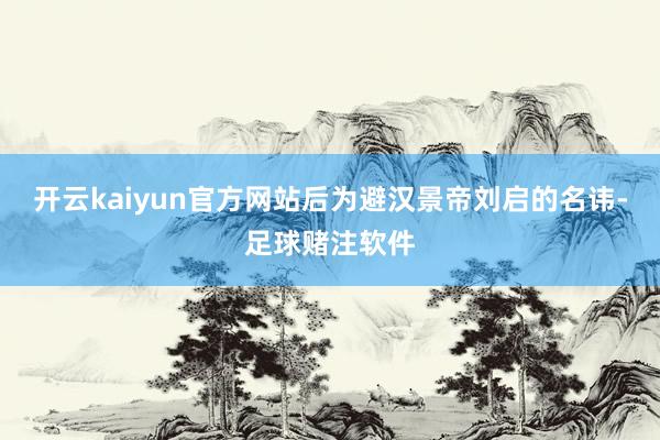 开云kaiyun官方网站后为避汉景帝刘启的名讳-足球赌注软件