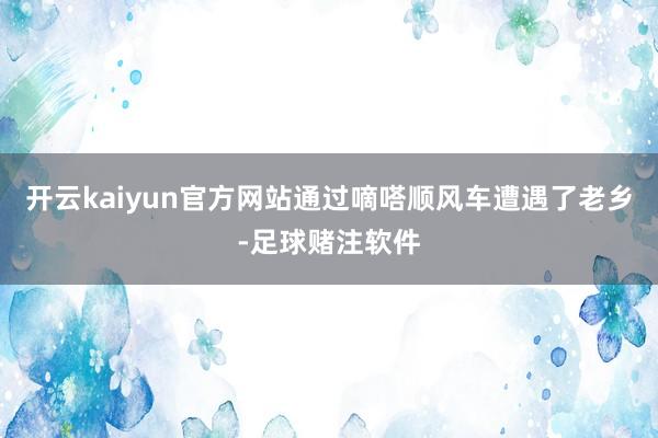 开云kaiyun官方网站通过嘀嗒顺风车遭遇了老乡-足球赌注软件