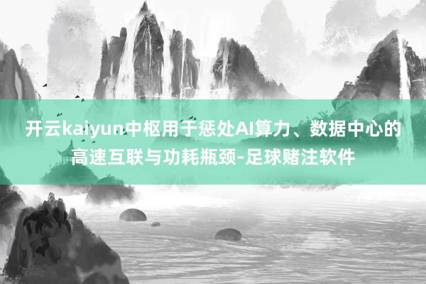 开云kaiyun中枢用于惩处AI算力、数据中心的高速互联与功耗瓶颈-足球赌注软件