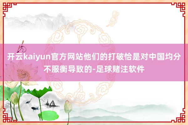 开云kaiyun官方网站他们的打破恰是对中国均分不服衡导致的-足球赌注软件